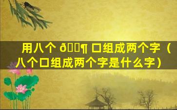 用八个 🐶 口组成两个字（八个口组成两个字是什么字）